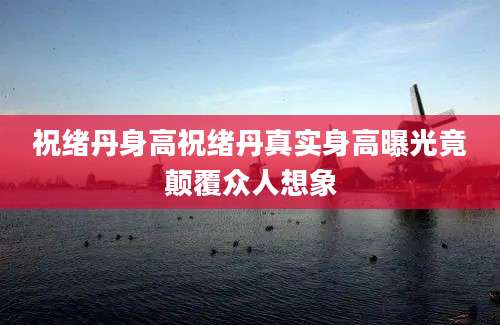 祝绪丹身高祝绪丹真实身高曝光竟颠覆众人想象