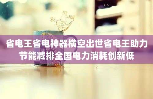 省电王省电神器横空出世省电王助力节能减排全国电力消耗创新低