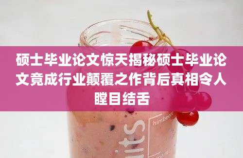 硕士毕业论文惊天揭秘硕士毕业论文竟成行业颠覆之作背后真相令人瞠目结舌