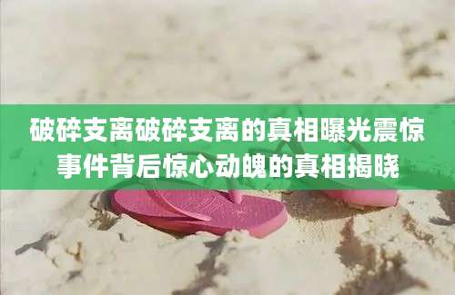 破碎支离破碎支离的真相曝光震惊事件背后惊心动魄的真相揭晓