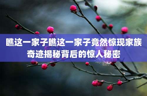 瞧这一家子瞧这一家子竟然惊现家族奇迹揭秘背后的惊人秘密