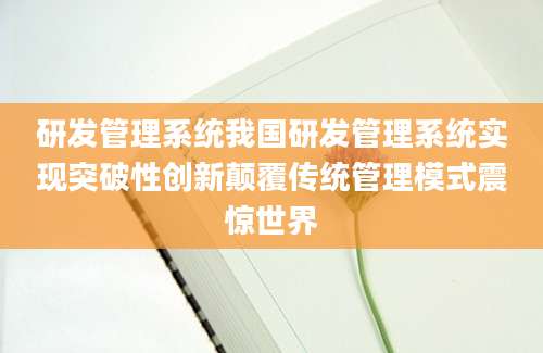 研发管理系统我国研发管理系统实现突破性创新颠覆传统管理模式震惊世界