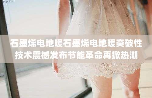 石墨烯电地暖石墨烯电地暖突破性技术震撼发布节能革命再掀热潮