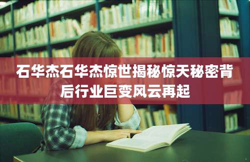 石华杰石华杰惊世揭秘惊天秘密背后行业巨变风云再起