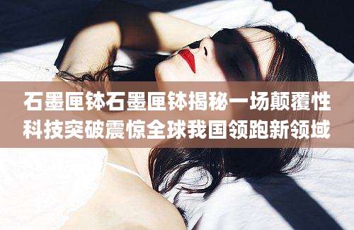 石墨匣钵石墨匣钵揭秘一场颠覆性科技突破震惊全球我国领跑新领域
