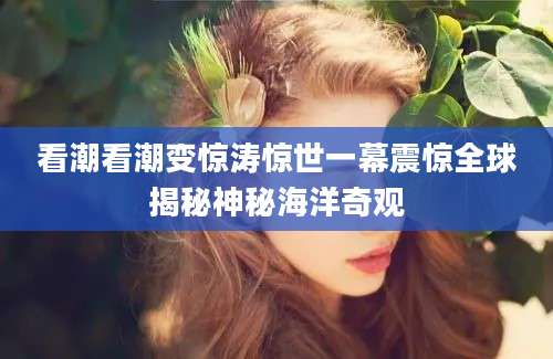 看潮看潮变惊涛惊世一幕震惊全球揭秘神秘海洋奇观