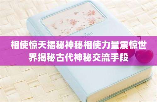 相使惊天揭秘神秘相使力量震惊世界揭秘古代神秘交流手段