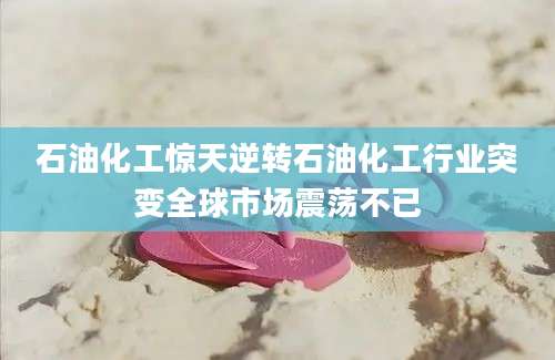 石油化工惊天逆转石油化工行业突变全球市场震荡不已