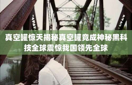 真空罐惊天揭秘真空罐竟成神秘黑科技全球震惊我国领先全球