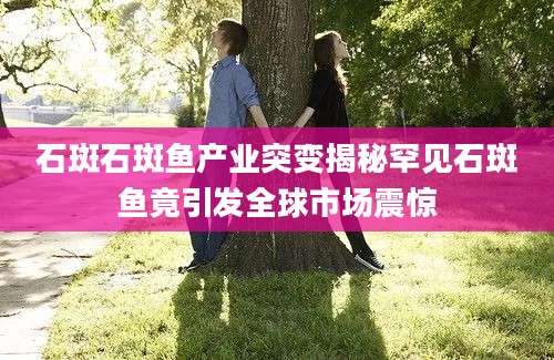 石斑石斑鱼产业突变揭秘罕见石斑鱼竟引发全球市场震惊