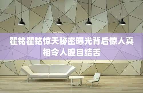 瞿铭瞿铭惊天秘密曝光背后惊人真相令人瞠目结舌