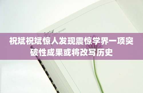 祝斌祝斌惊人发现震惊学界一项突破性成果或将改写历史