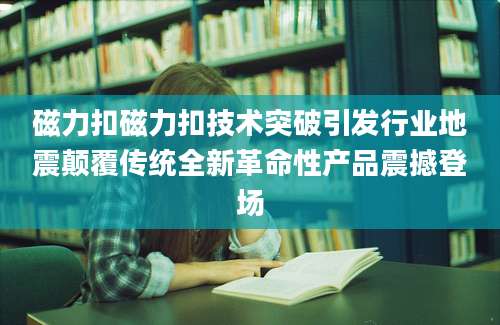 磁力扣磁力扣技术突破引发行业地震颠覆传统全新革命性产品震撼登场