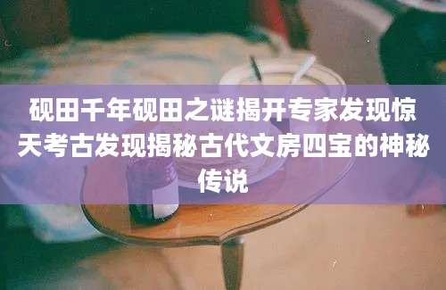 砚田千年砚田之谜揭开专家发现惊天考古发现揭秘古代文房四宝的神秘传说