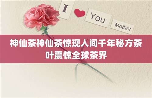 神仙茶神仙茶惊现人间千年秘方茶叶震惊全球茶界
