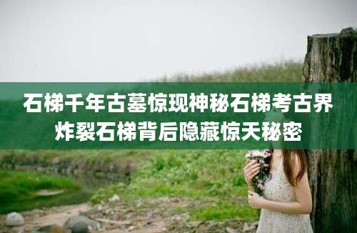 石梯千年古墓惊现神秘石梯考古界炸裂石梯背后隐藏惊天秘密