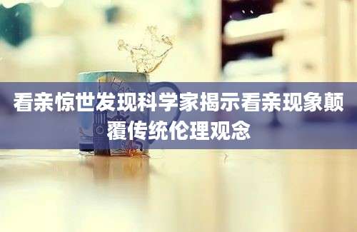 看亲惊世发现科学家揭示看亲现象颠覆传统伦理观念