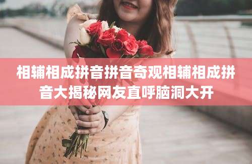相辅相成拼音拼音奇观相辅相成拼音大揭秘网友直呼脑洞大开