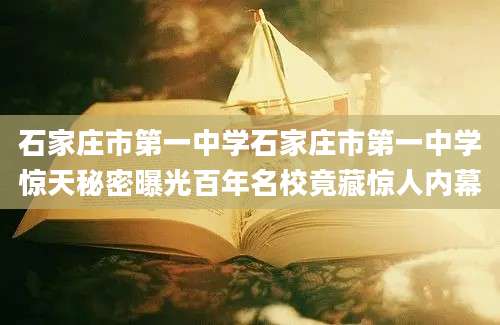 石家庄市第一中学石家庄市第一中学惊天秘密曝光百年名校竟藏惊人内幕