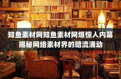 知鱼素材网知鱼素材网爆惊人内幕揭秘网络素材界的暗流涌动