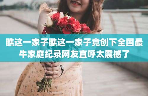 瞧这一家子瞧这一家子竟创下全国最牛家庭纪录网友直呼太震撼了
