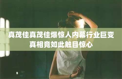真茂佳真茂佳爆惊人内幕行业巨变真相竟如此触目惊心