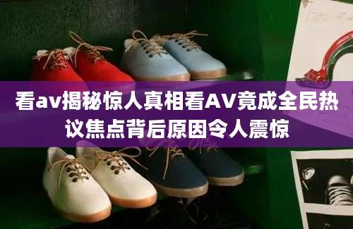 看av揭秘惊人真相看AV竟成全民热议焦点背后原因令人震惊