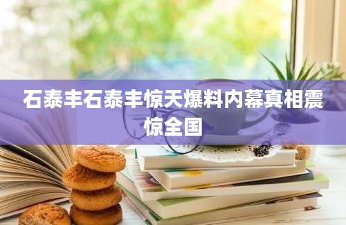 石泰丰石泰丰惊天爆料内幕真相震惊全国