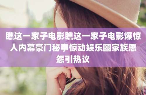 瞧这一家子电影瞧这一家子电影爆惊人内幕豪门秘事惊动娱乐圈家族恩怨引热议