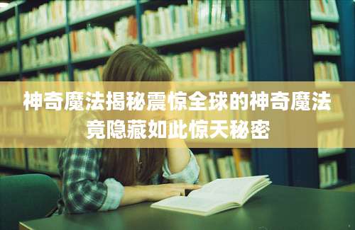 神奇魔法揭秘震惊全球的神奇魔法竟隐藏如此惊天秘密