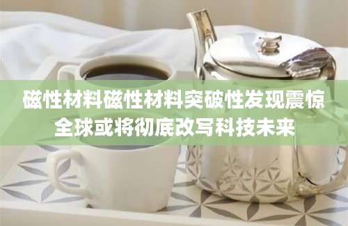 磁性材料磁性材料突破性发现震惊全球或将彻底改写科技未来