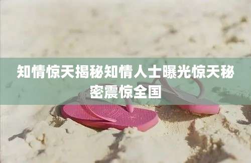 知情惊天揭秘知情人士曝光惊天秘密震惊全国