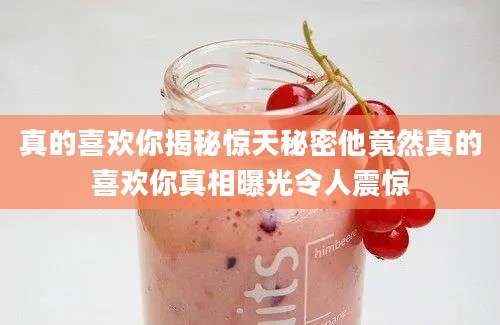 真的喜欢你揭秘惊天秘密他竟然真的喜欢你真相曝光令人震惊