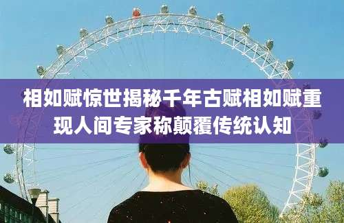 相如赋惊世揭秘千年古赋相如赋重现人间专家称颠覆传统认知