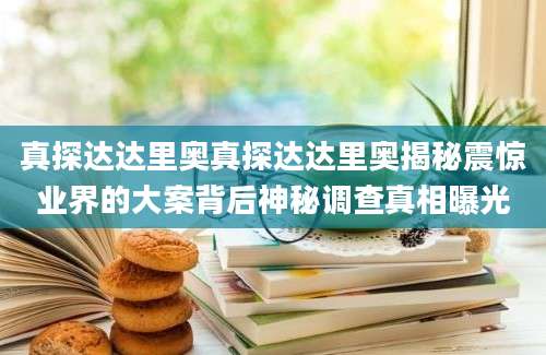 真探达达里奥真探达达里奥揭秘震惊业界的大案背后神秘调查真相曝光