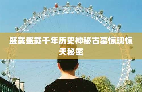 盛载盛载千年历史神秘古墓惊现惊天秘密