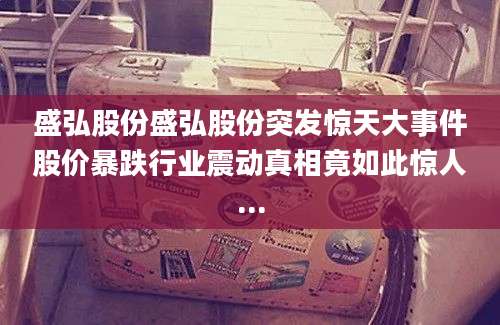 盛弘股份盛弘股份突发惊天大事件股价暴跌行业震动真相竟如此惊人...