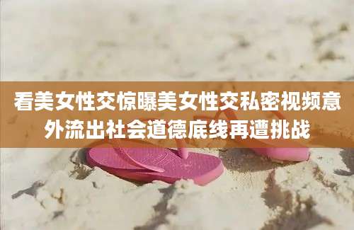 看美女性交惊曝美女性交私密视频意外流出社会道德底线再遭挑战