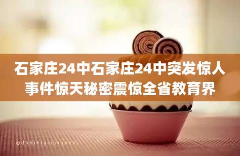 石家庄24中石家庄24中突发惊人事件惊天秘密震惊全省教育界