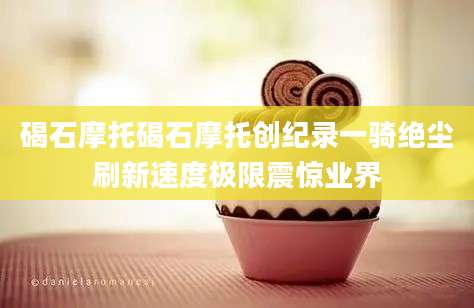 碣石摩托碣石摩托创纪录一骑绝尘刷新速度极限震惊业界