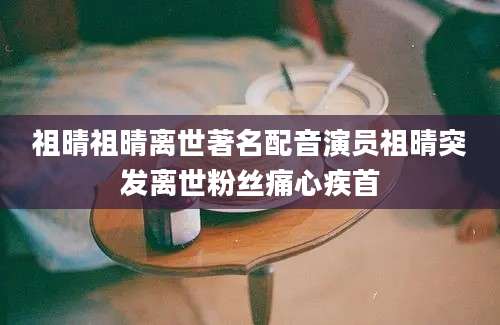 祖晴祖晴离世著名配音演员祖晴突发离世粉丝痛心疾首