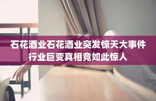 石花酒业石花酒业突发惊天大事件行业巨变真相竟如此惊人