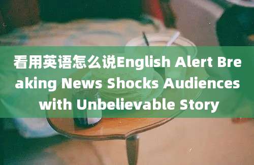 看用英语怎么说English Alert Breaking News Shocks Audiences with Unbelievable Story