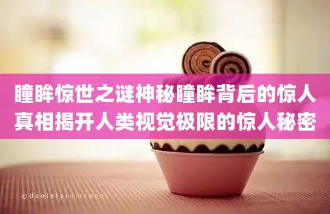 瞳眸惊世之谜神秘瞳眸背后的惊人真相揭开人类视觉极限的惊人秘密