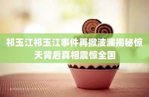 祁玉江祁玉江事件再掀波澜揭秘惊天背后真相震惊全国