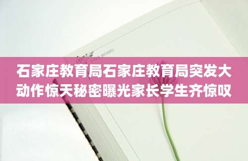 石家庄教育局石家庄教育局突发大动作惊天秘密曝光家长学生齐惊叹