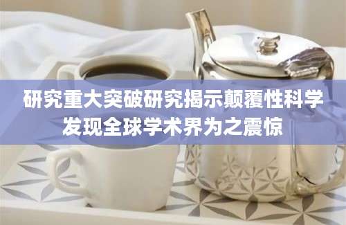 研究重大突破研究揭示颠覆性科学发现全球学术界为之震惊