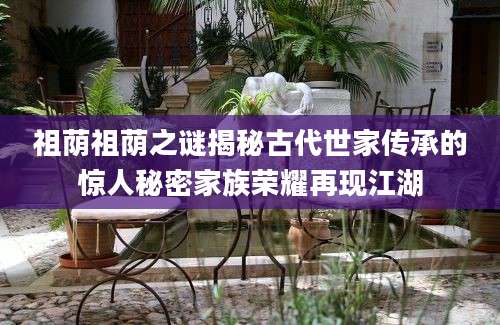 祖荫祖荫之谜揭秘古代世家传承的惊人秘密家族荣耀再现江湖