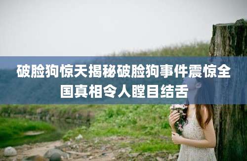 破脸狗惊天揭秘破脸狗事件震惊全国真相令人瞠目结舌