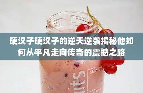 硬汉子硬汉子的逆天逆袭揭秘他如何从平凡走向传奇的震撼之路